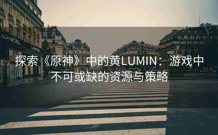 探索《原神》中的黄LUMIN：游戏中不可或缺的资源与策略