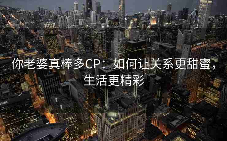你老婆真棒多CP：如何让关系更甜蜜，生活更精彩