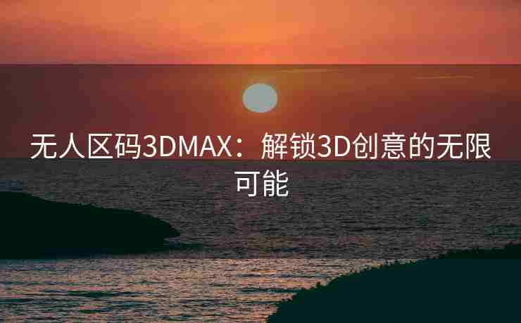 无人区码3DMAX：解锁3D创意的无限可能