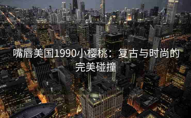 嘴唇美国1990小樱桃：复古与时尚的完美碰撞