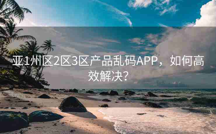 亚1州区2区3区产品乱码APP，如何高效解决？