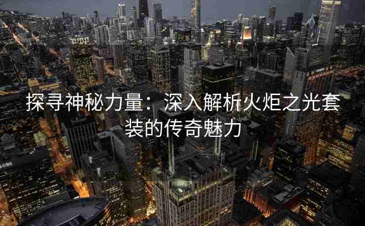 探寻神秘力量：深入解析火炬之光套装的传奇魅力