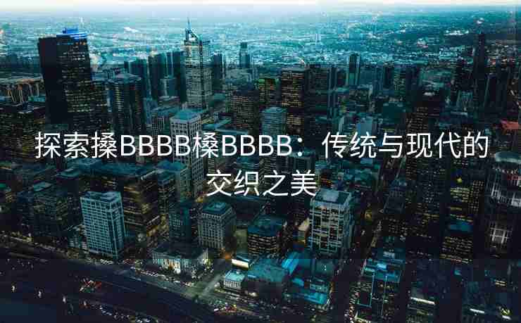 探索搡BBBB槡BBBB：传统与现代的交织之美