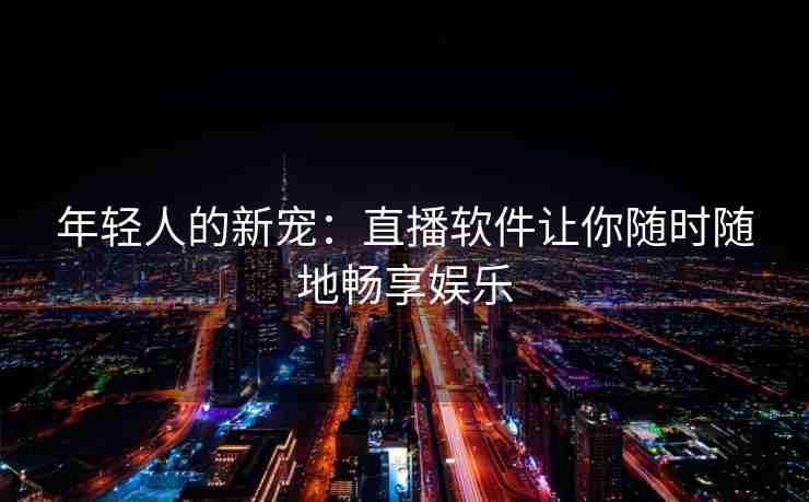 年轻人的新宠：直播软件让你随时随地畅享娱乐