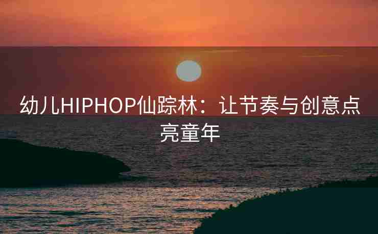 幼儿HIPHOP仙踪林：让节奏与创意点亮童年