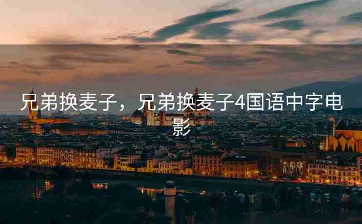 兄弟换麦子，兄弟换麦子4国语中字电影