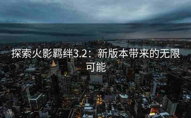 探索火影羁绊3.2：新版本带来的无限可能